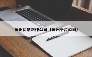 哈尔滨贺州网站制作公司（贺州平台公司）